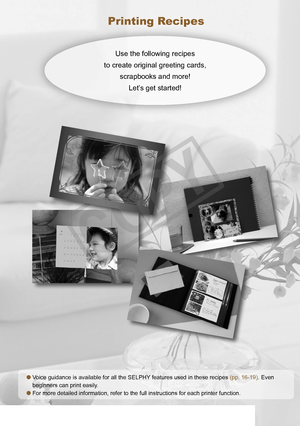 Page 15


Voice guidance is available for all the SELPHY features used in these recipes (pp. 16-19). Even 
beginners can print easily. 
For more detailed information, refer to the full instructions for each printer function.


Printing Recipes
Use the following recipes  
to create original greeting cards,  
scrapbooks and more!  
Let’s get started!
       
C
O
P
Y  