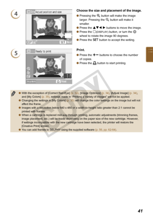 Page 41


4
Choose the size and placement of the image.
Pressing the - button will make the image 
larger. Pressing the 0 button will make it 
smaller.
Press the udl r buttons to move the image.
Press the m(DISPLAY) button, or turn the w 
wheel to rotate the image 90 degrees.
Press the o button to accept the setting.




5
Print.
Press the ., buttons to choose the number 
of copies.
Press the p button to start printing.


With the exception of [Correct Red-Eye] (p. 34), [Image Optimize] (p. 34),...