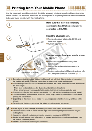 Page 68

Printing from Your Mobile Phone
Use the (separately sold) Bluetooth Unit BU-30 for wirelessly printing images from Bluetooth enabled 
mobile phones. For details on how to use the mobile phone or on printing methods via Bluetooth refer 
to the user guide provided with the mobile phone.
1
Make sure that there is no memory 
card inserted and that no computer is 
connected to SELPHY.
2
Insert the Bluetooth unit.
Remove the cover attached to BU-30, and 
insert it as shown.
Turn on SELPHY (p. 9)....