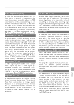 Page 135135
APPENDIX
Color temperature* (P105)
A value that represents the related color in a
light source in general. In this projector, the
color temperature is used to adjust the RGB
color balance for the projected image to cor-
rect the related color influence by the ambi-
ent light. If you increase and decrease the
color temperature, white changes to blue and
red, respectively. You can set the color tem-
perature in the [Color adjustment] menu if
[Photo] has been selected for [Image mode].
Component (P27,...