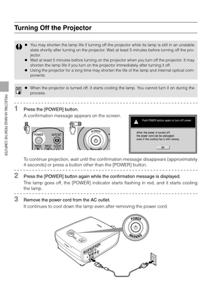 Page 6060
PROJECTING AN IMAGE FROM THE COMPUTER
Turning Off the Projector
1Press the [POWER] button.
A confirmation message appears on the screen.
To continue projection, wait until the confirmation message disappears (approximately
4 seconds) or press a button other than the [POWER] button.
2Press the [POWER] button again while the confirmation message is displayed.
The lamp goes off, the [POWER] indicator starts flashing in red, and it starts cooling
the lamp.
3Remove the power cord from the AC outlet.
It...