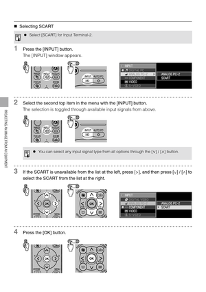 Page 7272
PROJECTING AN IMAGE FROM AV EQUIPMENT
„Selecting SCART
1Press the [INPUT] button.
The [INPUT] window appears.
2Select the second top item in the menu with the [INPUT] button.
The selection is toggled through available input signals from above.
3If the SCART is unavailable from the list at the left, press [>], and then press [ ] / [ ] to
select the SCART from the list at the right.
4Press the [OK] button.
zSelect [SCART] for Input Terminal-2.
zYou can select any input signal type from all options...