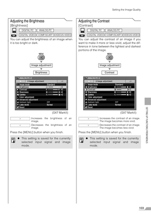 Page 103103
SETTING UP FUNCTIONS FROM MENUS
Setting the Image Quality
Adjusting the Brightness
[Brightness]
You can adjust the brightness of an image when
it is too bright or dark.
T
T
Press the [MENU] button when you finish.
Adjusting the Contrast
[Contrast]
You can adjust the contrast of an image if you
want to make it more or less vivid, adjust the dif-
ference in tone between the lightest and darkest
portions of the image.
T
T
Press the [MENU] button when you finish.
Image adjustment
Brightness
Increases the...