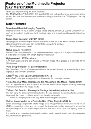 Page 1616
Features of the Multimedia Projector 
SX7 MarkII/SX60
Thank you for purchasing a Canon projector.
The MULTIMEDIA PROJECTOR SX7 MarkII/SX60 are high-performance projectors which
project the data from the computer and the moving picture from the DVD player to the big
screen.
Major Features
Smooth and Beautiful  Imaging Capability
Incorporation of AISYS, Canon s unique optical engine, and LCOS (Liquid Crystal On Sili-
con) achieves high brightness, high contrast ratio, and smooth and beautiful...