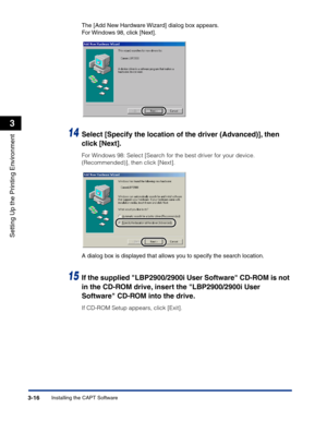 Page 111Installing the CAPT Software3-16
Setting Up the Printing Environment
3
The [Add New Hardware Wizard] dialog box appears.
For Windows 98, click [Next].
14Select [Specify the location of the driver (Advanced)], then 
click [Next].
For Windows 98: Select [Search for the best driver for your device. 
(Recommended)], then click [Next].
A dialog box is displayed that allows you to specify the search location.
15If the supplied LBP2900/2900i User Software CD-ROM is not 
in the CD-ROM drive, insert the...