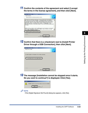 Page 118Installing the CAPT Software3-23
Setting Up the Printing Environment
3
11Conﬁrm the contents of the agreement and select [I accept 
the terms in the license agreement], and then click [Next].
12Conﬁrm that there is a checkmark next to [Install Printer 
Driver through a USB Connection], then click [Next].
13The message [Installation cannot be stopped once it starts. 
Do you want to continue?] is displayed. Click [Yes].
NOTE
If the [Digital Signature Not Found] dialog box appears, click [Yes]. 