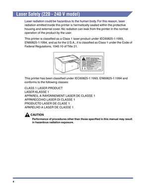 Page 13x
Laser Safety (220 - 240 V model)
Laser radiation could be hazardous to the human body. For this reason, laser 
radiation emitted inside this printer is hermetically sealed within the protective 
housing and external cover. No radiation can leak from the printer in the normal 
operation of the product by the user.
This printer is classiﬁed as a Class 1 laser product under IEC60825-1:1993, 
EN60825-1:1994, and as for the U.S.A., it is classiﬁed as Class 1 under the Code of 
Federal Regulations, 1040.10...