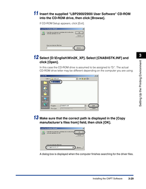 Page 124Installing the CAPT Software3-29
Setting Up the Printing Environment
3
11Insert the supplied LBP2900/2900i User Software CD-ROM 
into the CD-ROM drive, then click [Browse].
If CD-ROM Setup appears, click [Exit].
12Select [D:\English\Win2K_XP]. Select [CNAB4STK.INF] and 
click [Open].
In this case the CD-ROM drive is assumed to be assigned to D:. The actual 
CD-ROM drive letter may be different depending on the computer you are using.
13Make sure that the correct path is displayed in the [Copy...