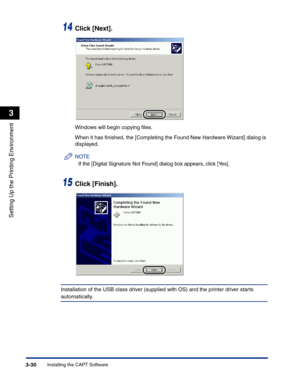 Page 125Installing the CAPT Software3-30
Setting Up the Printing Environment
3
14Click [Next].
Windows will begin copying ﬁles.
When it has ﬁnished, the [Completing the Found New Hardware Wizard] dialog is 
displayed.
NOTE
If the [Digital Signature Not Found] dialog box appears, click [Yes].
15Click [Finish].
Installation of the USB class driver (supplied with OS) and the printer driver starts 
automatically. 