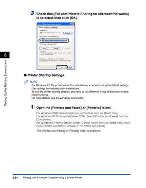 Page 149Printing from a Network Computer using a Shared Printer3-54
Setting Up the Printing Environment
3
3Check that [File and Printers Sharing for Microsoft Networks] 
is selected, then click [OK].
■Printer Sharing Settings
NOTE
For Windows XP, the printer cannot be shared over a network using the default settings 
(the settings immediately after installation).
To use the printer sharing settings, you need to run [Network Setup Wizard] and enable 
printer sharing.
For more details, see the Windows online...