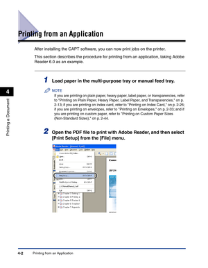 Page 171Printing from an Application4-2
Printing a Document
4
Printing from an Application
After installing the CAPT software, you can now print jobs on the printer.
This section describes the procedure for printing from an application, taking Adobe 
Reader 6.0 as an example.
1Load paper in the multi-purpose tray or manual feed tray.
NOTE
If you are printing on plain paper, heavy paper, label paper, or transparencies, refer 
to Printing on Plain Paper, Heavy Paper, Label Paper, and Transparencies, on p. 
2-13;...