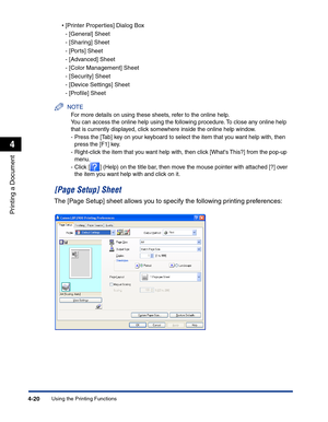 Page 189Using the Printing Functions4-20
Printing a Document
4
•[Printer Properties] Dialog Box
-[General] Sheet
-[Sharing] Sheet
-[Ports] Sheet
-[Advanced] Sheet
-[Color Management] Sheet
-[Security] Sheet
-[Device Settings] Sheet
-[Proﬁle] Sheet
NOTE
For more details on using these sheets, refer to the online help. 
You can access the online help using the following procedure. To close any online help 
that is currently displayed, click somewhere inside the online help window.
-Press the [Tab] key on your...