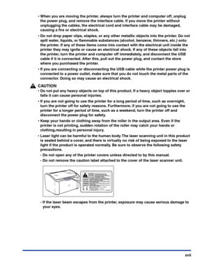 Page 20xvii
•When you are moving the printer, always turn the printer and computer off, unplug 
the power plug, and remove the interface cable. If you move the printer without 
unplugging the cables, the electrical cord and interface cable may be damaged, 
causing a ﬁre or electrical shock.
•Do not drop paper clips, staples, or any other metallic objects into the printer. Do not 
spill water, liquids, or ﬂammable substances (alcohol, benzene, thinners, etc.) onto 
the printer. If any of these items come into...