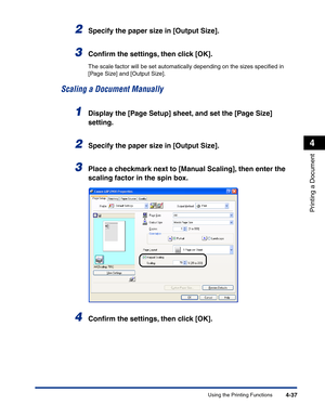 Page 206Using the Printing Functions4-37
Printing a Document
4
2Specify the paper size in [Output Size].
3Conﬁrm the settings, then click [OK].
The scale factor will be set automatically depending on the sizes speciﬁed in 
[Page Size] and [Output Size].
Scaling a Document Manually
1Display the [Page Setup] sheet, and set the [Page Size] 
setting.
2Specify the paper size in [Output Size].
3Place a checkmark next to [Manual Scaling], then enter the 
scaling factor in the spin box.
4Conﬁrm the settings, then click...