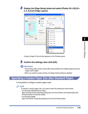 Page 208Using the Printing Functions4-39
Printing a Document
4
2Display the [Page Setup] sheet and select [Poster (N x N)] (N = 
2, 3, 4) from [Page Layout].
A layout image of the printout appears in the Preview panel.
3Conﬁrm the settings, then click [OK].
IMPORTANT
•The printing order of each sheet (after being divided into multiple pages) becomes 
Upper Left to Right.
•When you perform poster printing, the [Page Order] setting is disabled.
Specifying a Custom Paper Size (Non-Standard Paper)
It is possible to...