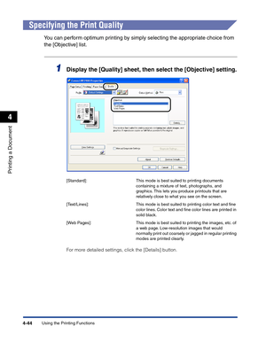 Page 213Using the Printing Functions4-44
Printing a Document
4
Specifying the Print Quality
You can perform optimum printing by simply selecting the appropriate choice from 
the [Objective] list.
1Display the [Quality] sheet, then select the [Objective] setting.
For more detailed settings, click the [Details] button.
[Standard]: This mode is best suited to printing documents 
containing a mixture of text, photographs, and 
graphics. This lets you produce printouts that are 
relatively close to what you see on...