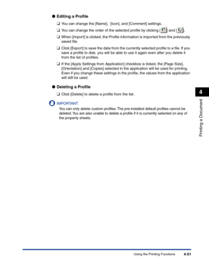 Page 220Using the Printing Functions4-51
Printing a Document
4
●Editing a Proﬁle
❑
You can change the [Name],  [Icon], and [Comment] settings.
❑You can change the order of the selected proﬁle by clicking [ ] and [ ].
❑When [Import] is clicked, the Proﬁle information is imported from the previously 
saved ﬁle.
❑Click [Export] to save the data from the currently selected proﬁle to a ﬁle. If you 
save a proﬁle to disk, you will be able to use it again even after you delete it 
from the list of proﬁles.
❑If the...