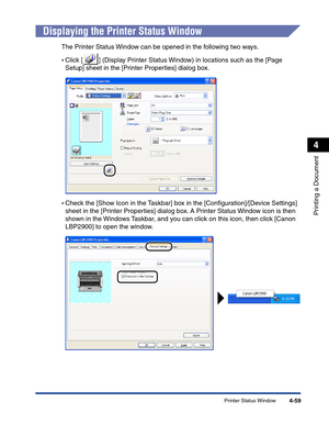 Page 228Printer Status Window4-59
Printing a Document
4
Displaying the Printer Status Window
The Printer Status Window can be opened in the following two ways.
•Click [ ] (Display Printer Status Window) in locations such as the [Page 
Setup] sheet in the [Printer Properties] dialog box.
•Check the [Show Icon in the Taskbar] box in the [Conﬁguration]/[Device Settings] 
sheet in the [Printer Properties] dialog box. A Printer Status Window icon is then 
shown in the Windows Taskbar, and you can click on this icon,...