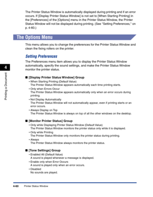 Page 229Printer Status Window4-60
Printing a Document
4
The Printer Status Window is automatically displayed during printing and if an error 
occurs. If [Display Printer Status Window] is not set to [When Starting Printing] in 
the [Preferences] of the [Options] menu in the Printer Status Window, the Printer 
Status Window will not be displayed during printing. (See Setting Preferences, on 
p. 4-60.)
The Options Menu
This menu allows you to change the preferences for the Printer Status Window and 
clean the...