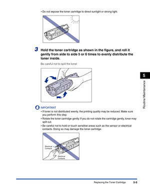 Page 238Replacing the Toner Cartridge5-5
Routine Maintenance
5
•Do not expose the toner cartridge to direct sunlight or strong light.
3Hold the toner cartridge as shown in the ﬁgure, and roll it 
gently from side to side 5 or 6 times to evenly distribute the 
toner inside.
Be careful not to spill the toner.
IMPORTANT
•If toner is not distributed evenly, the printing quality may be reduced. Make sure 
you perform this step.
•Rotate the toner cartridge gently. If you do not rotate the cartridge gently, toner may...