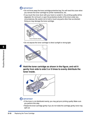 Page 243Replacing the Toner Cartridge5-10
Routine Maintenance
5
IMPORTANT
•Do not throw away the toner cartridge protective bag. You will need this cover when 
you remove the toner cartridge for printer maintenance, etc.
•If you touch the inner drum with your hand or scratch it, the printing quality will be 
degraded. Do not touch or open the protective shutter of the drum under any 
circumstances. Be careful not to hold or touch any parts other than as directed. 
Doing so may damage the toner cartridge.
•Do not...