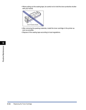 Page 245Replacing the Toner Cartridge5-12
Routine Maintenance
5
•When pulling out the sealing tape, be careful not to hold the drum protective shutter 
with your hands.
•After removing the packing materials, install the toner cartridge in the printer as 
soon as possible.
•Dispose of the sealing tape according to local regulations.
Drum Protective Shutter 