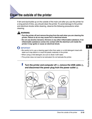 Page 252Clean the outside of the printer5-19
Routine Maintenance
5
Clean the outside of the printer
If dirt and dust builds up on the outside of the main unit after you use the printer for 
a long period of time, you should clean the printer. To avoid damage to the printer 
and electrical shocks while cleaning, observe the following precautions when 
cleaning.
WARNING
•Turn the printer off and remove the plug from the wall when you are cleaning the 
printer. Failure to do so may cause ﬁre or electrical shock....