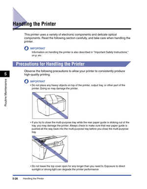 Page 259Handling the Printer5-26
Routine Maintenance
5
Handling the Printer
This printer uses a variety of electronic components and delicate optical 
components. Read the following section carefully, and take care when handling the 
printer.
IMPORTANT
Information on handling the printer is also described in Important Safety Instructions, 
on p. xiv.
Precautions for Handling the Printer
Observe the following precautions to allow your printer to consistently produce 
high-quality printing.
IMPORTANT
•Do not place...