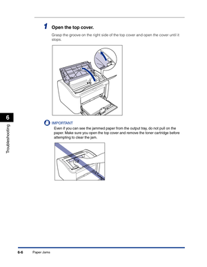 Page 267Paper Jams6-6
Troubleshooting
6
1Open the top cover.
Grasp the groove on the right side of the top cover and open the cover until it 
stops.
IMPORTANT
Even if you can see the jammed paper from the output tray, do not pull on the 
paper. Make sure you open the top cover and remove the toner cartridge before 
attempting to clear the jam. 