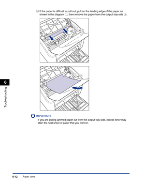 Page 273Paper Jams6-12
Troubleshooting
6
❑If the paper is difﬁcult to pull out, pull on the leading edge of the paper as 
shown in the diagram a, then remove the paper from the output tray side b.
IMPORTANT
If you are pulling jammed paper out from the output tray side, excess toner may 
stain the next sheet of paper that you print on.
a
b 