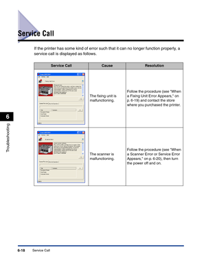 Page 279Service Call6-18
Troubleshooting
6
Service Call
If the printer has some kind of error such that it can no longer function properly, a 
service call is displayed as follows.
Service CallCauseResolution
The ﬁxing unit is 
malfunctioning.Follow the procedure (see When 
a Fixing Unit Error Appears, on 
p. 6-19) and contact the store 
where you purchased the printer.
The scanner is 
malfunctioning.Follow the procedure (see When 
a Scanner Error or Service Error 
Appears, on p. 6-20), then turn 
the power off...