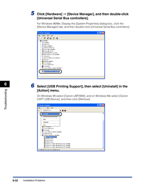 Page 293Installation Problems6-32
Troubleshooting
6
5Click [Hardware] ➞ [Device Manager], and then double-click 
[Universal Serial Bus controllers].
For Windows 98/Me: Display the [System Properties] dialog box, click the 
[Device Manager] tab, and then double-click [Universal Serial Bus controllers].
6Select [USB Printing Support], then select [Uninstall] in the 
[Action] menu.
On Windows 98 select [Canon LBP2900]; and on Windows Me select [Canon 
CAPT USB Device]; and then click [Remove]. 