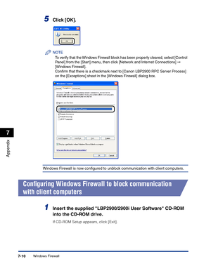 Page 307Windows Firewall7-10
Appendix
7
5Click [OK].
NOTE
To verify that the Windows Firewall block has been properly cleared, select [Control 
Panel] from the [Start] menu, then click [Network and Internet Connections] ➞ 
[Windows Firewall].
Conﬁrm that there is a checkmark next to [Canon LBP2900 RPC Server Process] 
on the [Exceptions] sheet in the [Windows Firewall] dialog box.
Windows Firewall is now conﬁgured to unblock communication with client computers.
Conﬁguring Windows Firewall to block communication...