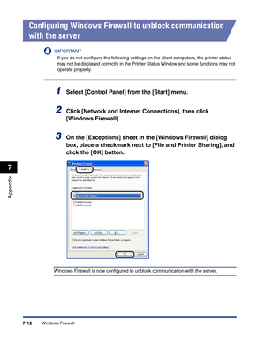 Page 309Windows Firewall7-12
Appendix
7
Conﬁguring Windows Firewall to unblock communication 
with the server
IMPORTANT
If you do not conﬁgure the following settings on the client computers, the printer status 
may not be displayed correctly in the Printer Status Window and some functions may not 
operate properly.
1Select [Control Panel] from the [Start] menu.
2Click [Network and Internet Connections], then click 
[Windows Firewall].
3On the [Exceptions] sheet in the [Windows Firewall] dialog 
box, place a...