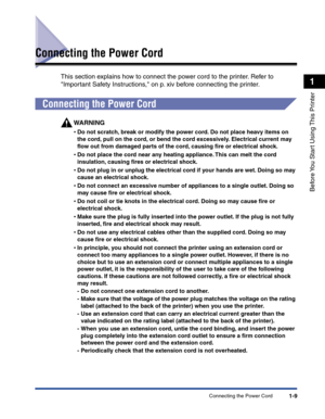 Page 32Connecting the Power Cord1-9
Before You Start Using This Printer
1
Connecting the Power Cord
This section explains how to connect the power cord to the printer. Refer to 
Important Safety Instructions, on p. xiv before connecting the printer.
Connecting the Power Cord
WARNING
•Do not scratch, break or modify the power cord. Do not place heavy items on 
the cord, pull on the cord, or bend the cord excessively. Electrical current may 
ﬂow out from damaged parts of the cord, causing ﬁre or electrical shock....