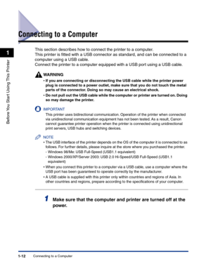 Page 35Connecting to a Computer1-12
Before You Start Using This Printer
1
Connecting to a Computer
This section describes how to connect the printer to a computer.
This printer is ﬁtted with a USB connector as standard, and can be connected to a 
computer using a USB cable.
Connect the printer to a computer equipped with a USB port using a USB cable.
WARNING
•If you are connecting or disconnecting the USB cable while the printer power 
plug is connected to a power outlet, make sure that you do not touch the...