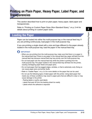 Page 52Printing on Plain Paper, Heavy Paper, Label Paper, and Transparencies2-13
Loading and Delivering Paper
2
Printing on Plain Paper, Heavy Paper, Label Paper, and 
Transparencies
This section described how to print on plain paper, heavy paper, label paper and 
transparencies.
Refer to Printing on Custom Paper Sizes (Non-Standard Sizes), on p. 2-44 for 
details about printing on custom paper sizes.
Loading the Paper
Paper can be loaded into either the multi-purpose tray or the manual feed tray. If 
you are...