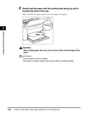 Page 59Printing on Plain Paper, Heavy Paper, Label Paper, and Transparencies2-20
Loading and Delivering Paper
2
2Gently load the paper with the printing side facing up until it 
touches the back of the tray.
Make sure that the paper passes under the paper limit guides.
CAUTION
When loading paper, take care not to cut your hands with the edges of the 
paper.
IMPORTANT
•Load the paper so that it is straight.
•If the paper is curled or folded at the corners, ﬂatten it out before loading.
Paper Limit Guide 