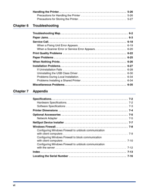Page 9 
viHandling the Printer. . . . . . . . . . . . . . . . . . . . . . . . . . . . . . . . . . . . . . . . . . . . .  5-26 
Precautions for Handling the Printer  . . . . . . . . . . . . . . . . . . . . . . . . . . . . . .  5-26
Precautions for Storing the Printer . . . . . . . . . . . . . . . . . . . . . . . . . . . . . . . .  5-27 
Chapter 6 Troubleshooting 
Troubleshooting Map . . . . . . . . . . . . . . . . . . . . . . . . . . . . . . . . . . . . . . . . . . . . .  6-2
Paper Jams . . . . . . . . . . . ....