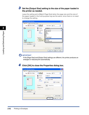 Page 81Printing on Envelopes2-42
Loading and Delivering Paper
2
3Set the [Output Size] setting to the size of the paper loaded in 
the printer as needed.
Leave the setting set to [Match Page Size] when the page size and the size of 
the paper loaded in the multi-purpose tray are the same, since there is no need 
to change the setting.
IMPORTANT
If the [Page Size] and [Output Size] settings are different, the printer produces an 
enlarged or reduced print automatically.
4Click [OK] to close the Properties dialog...