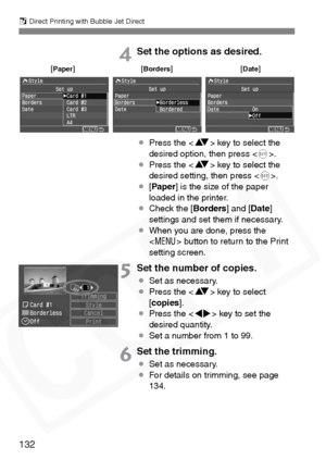 Page 132
S Direct Printing with Bubble Jet Direct
132
4Set the options as desired.
¡ Press the < V> key to select the 
desired option, then press < 0>.
¡ Press the < V> key to select the 
desired setting, then press < 0>.
¡ [Paper ] is the size of the paper 
loaded in the printer.
¡ Check the [ Borders] and [Date]
settings and set them if necessary.
¡ When you are done, press the 
 button to return to the Print 
setting screen.
5Set the number of copies.
¡ Set as necessary.
¡ Press the < V> key to select 
[...