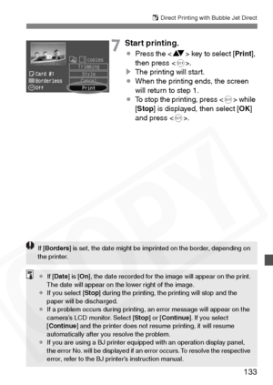 Page 133
133
S Direct Printing with Bubble Jet Direct
7Start printing.
¡ Press the < V> key to select [ Print],
then press < 0>.
s The printing will start.
¡ When the printing ends, the screen 
will return to step 1.
¡ To stop the printing, press < 0> while 
[ Stop ] is displayed, then select [ OK]
and press < 0>.
If [Borders ] is set, the date might be imprinted on the border, depending on 
the printer.
¡ If [Date ] is [On], the date recorded for the image will appear on the print. 
The date will appear on the...