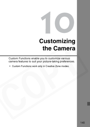 Page 145
145
10
Customizingthe Camera
Custom Functions enable you to customize various 
camera features to suit your picture-taking preferences.
¡ Custom Functions work only in Creative Zone modes.  