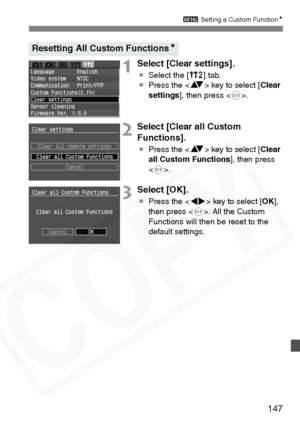 Page 147
147
3 Setting a Custom Function N
1Select [Clear settings].
¡Select the [ b] tab.
¡ Press the < V> key to select [ Clear
settings ], then press < 0>.
2Select [Clear all Custom 
Functions].
¡ Press the < V> key to select [ Clear
all Custom Functions ], then press 
< 0 >.
3Select [OK].
¡ Press the < U> key to select [ OK],
then press < 0>. All the Custom 
Functions will then be reset to the 
default settings.
Resetting All Custom Functions N  