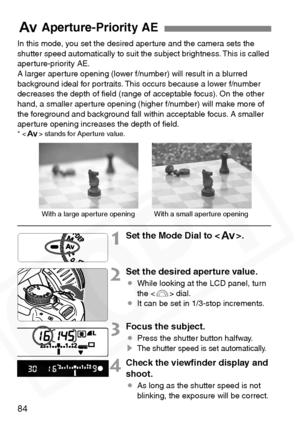 Page 84
84
In this mode, you set the desired aperture and the camera sets the 
shutter speed automatically to suit the subject brightness. This is called 
aperture-priority AE.
A larger aperture opening (lower f/number) will result in a blurred 
background ideal for portraits. This occurs because a lower f/number 
decreases the depth of ﬁeld (range of acceptable focus). On the other 
hand, a smaller aperture opening (higher f/number) will make more of 
the foreground and background fall within acceptable focus....