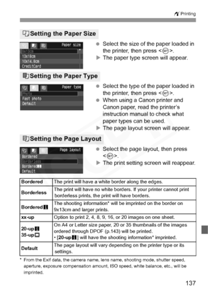 Page 137
137
wPrinting
 Select the size of the paper loaded in 
the printer, then press < 0>.
X The paper type screen will appear.
  Select the type of the paper loaded in 
the printer, then press < 0>.
  When using a Canon printer and 
Canon paper, read the printer’s 
instruction manual to check what 
paper types can be used.
X The page layout screen will appear.
  Select the page layout, then press 
.
X The print setting screen will reappear.
* From the Exif data, the camera name, lens name, shooting mode,...