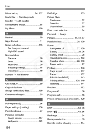 Page 194
194
Index
Mirror lockup ........................... 94, 157
Mode Dial  J Shooting mode
Monitor   J LCD monitor
Monochrome image ........................ 68
My Menu ....................................... 160
N
Neutral ............................................ 69
Night Portrait ................................... 51
Noise reduction ............................. 155 For Long exposures / 
High ISO speed
Nomenclature Camera....................................... 16...