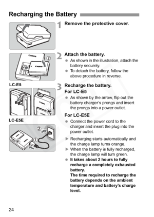 Page 24
24
1Remove the protective cover.
2Attach the battery.
 As shown in the illustration, attach the 
battery securely.
  To detach the battery, follow the 
above procedure in reverse.
3Recharge the battery.
For LC-E5
 As shown by the arrow, flip out the 
battery charger’s prongs and insert 
the prongs into a power outlet.
For LC-E5E
 Connect the power cord to the 
charger and insert the plug into the 
power outlet. 
X Recharging starts automatically and 
the charge lamp turns orange.
X When the battery is...