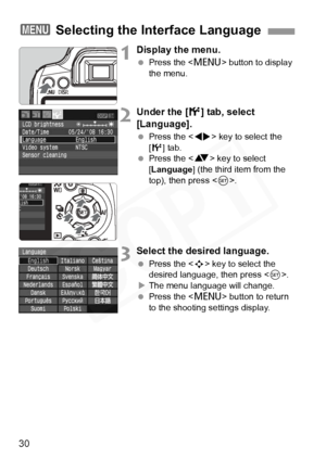 Page 30
30
1Display the menu.
 Press the < M> button to display 
the menu.
2Under the [ 6] tab, select 
[Language].
  Press the < U> key to select the 
[ 6 ] tab.
  Press the < V> key to select 
[ Language ] (the third item from the 
top), then press < 0>.
3Select the desired language.
  Press the < S> key to select the 
desired language, then press < 0>.
X The menu language will change.
  Press the < M> button to return 
to the shooting settings display.
3  Selecting the Interface Language  