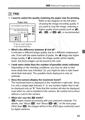 Page 65
65
3 Setting the Image-recording Quality
 I want to select the quality matching the paper size for printing.
Refer to the diagram on the left when 
choosing the image-recording quality. If 
you want to crop the image, selecting a 
higher quality (more pixels) such as  73, 
83 , 1 , or 1 +73  is recommended.
  What’s the difference between 
7 and 8?
It indicates a different image qualit y due to a different compression 
rate. Even with the same number of pixels, the  7 image has higher 
image quality. If...